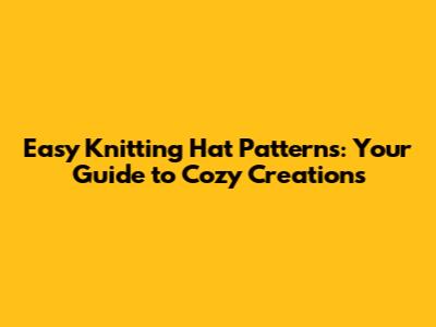 Easy Knitting Hat Patterns: Your Guide to Cozy Creations