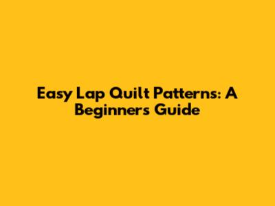 Easy Lap Quilt Patterns: A Beginner's Guide