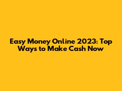 Easy Money Online 2023: Top Ways to Make Cash Now