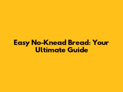 Easy No-Knead Bread: Your Ultimate Guide