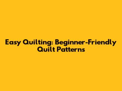 Easy Quilting: Beginner-Friendly Quilt Patterns