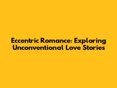 Eccentric Romance: Exploring Unconventional Love Stories