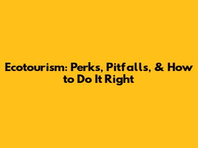 Ecotourism: Perks, Pitfalls, & How to Do It Right