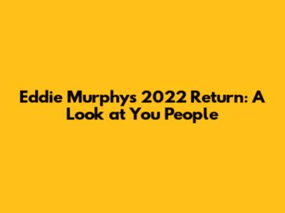Eddie Murphy's 2022 Return: A Look at 'You People'