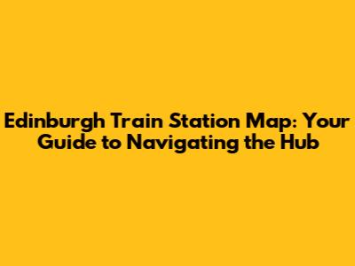 Edinburgh Train Station Map: Your Guide to Navigating the Hub