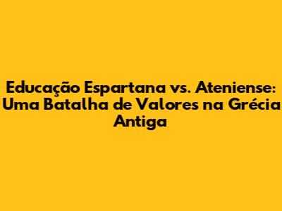 Educação Espartana vs. Ateniense: Uma Batalha de Valores na Grécia Antiga