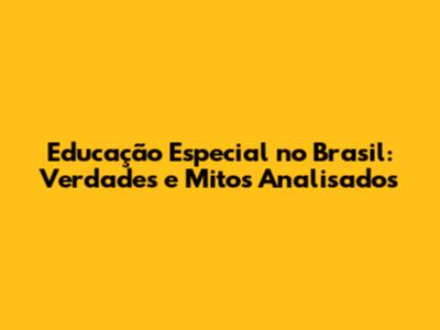 Educação Especial no Brasil: Verdades e Mitos Analisados