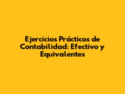 Ejercicios Prácticos de Contabilidad: Efectivo y Equivalentes