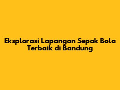 Eksplorasi Lapangan Sepak Bola Terbaik di Bandung