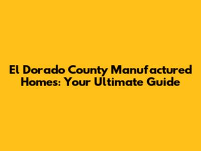 El Dorado County Manufactured Homes: Your Ultimate Guide