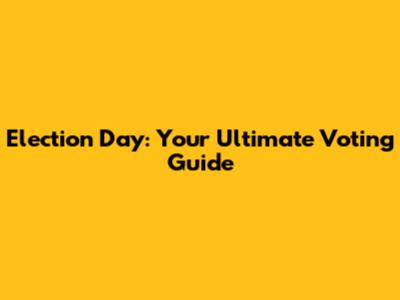 Election Day: Your Ultimate Voting Guide
