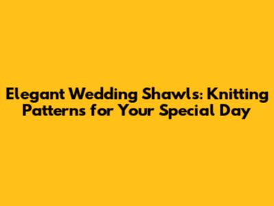 Elegant Wedding Shawls: Knitting Patterns for Your Special Day