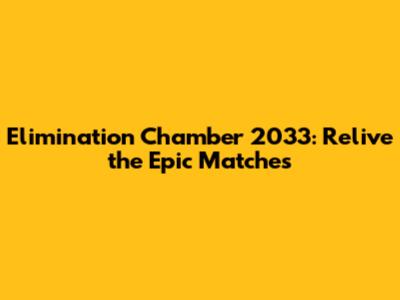 Elimination Chamber 2033: Relive the Epic Matches