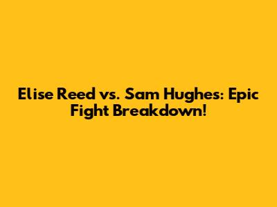 Elise Reed vs. Sam Hughes: Epic Fight Breakdown!