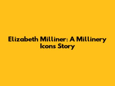 Elizabeth Milliner: A Millinery Icon's Story