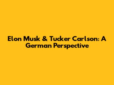 Elon Musk & Tucker Carlson: A German Perspective