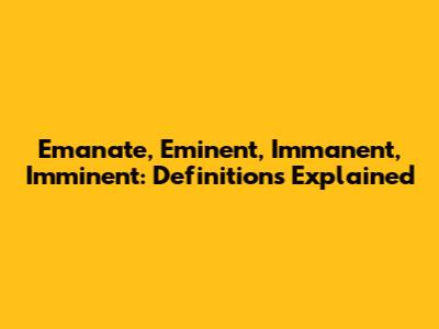 Emanate, Eminent, Immanent, Imminent: Definitions Explained