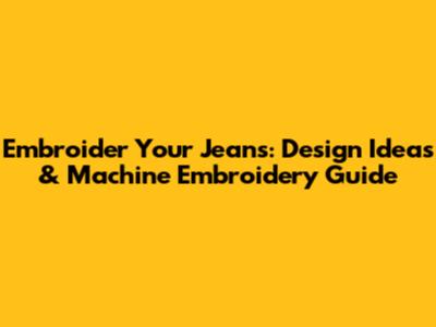 Embroider Your Jeans: Design Ideas & Machine Embroidery Guide