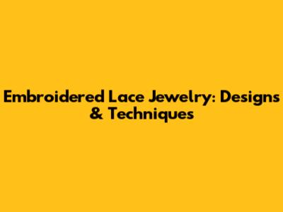 Embroidered Lace Jewelry: Designs & Techniques