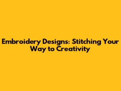 Embroidery Designs: Stitching Your Way to Creativity