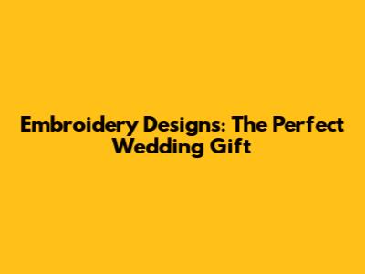 Embroidery Designs: The Perfect Wedding Gift