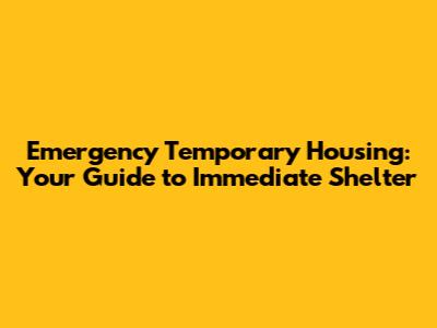 Emergency Temporary Housing: Your Guide to Immediate Shelter