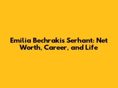 Emilia Bechrakis Serhant: Net Worth, Career, and Life