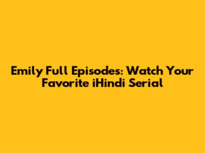 Emily Full Episodes: Watch Your Favorite iHindi Serial