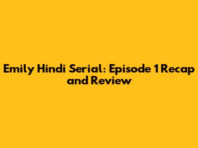 Emily Hindi Serial: Episode 1 Recap and Review