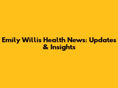 Emily Willis Health News: Updates & Insights