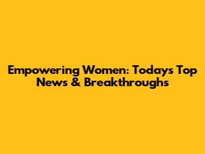 Empowering Women: Today's Top News & Breakthroughs