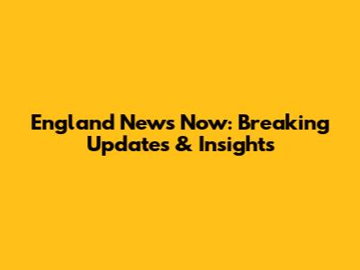 England News Now: Breaking Updates & Insights