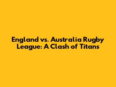 England vs. Australia Rugby League: A Clash of Titans