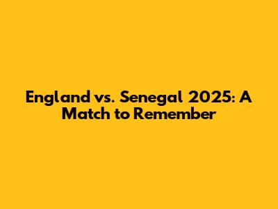 England vs. Senegal 2025: A Match to Remember