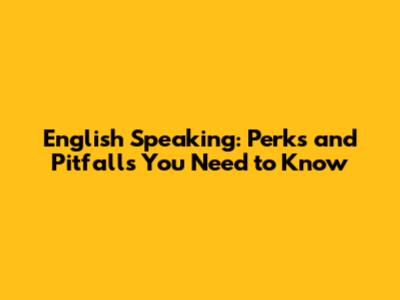 English Speaking: Perks and Pitfalls You Need to Know