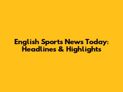 English Sports News Today: Headlines & Highlights