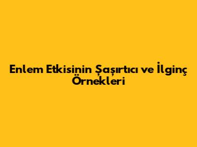 Enlem Etkisinin Şaşırtıcı ve İlginç Örnekleri