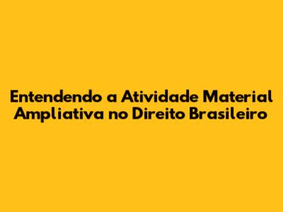 Entendendo a Atividade Material Ampliativa no Direito Brasileiro