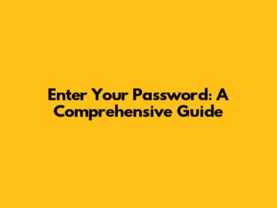 Enter Your Password: A Comprehensive Guide