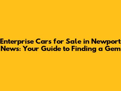 Enterprise Cars for Sale in Newport News: Your Guide to Finding a Gem