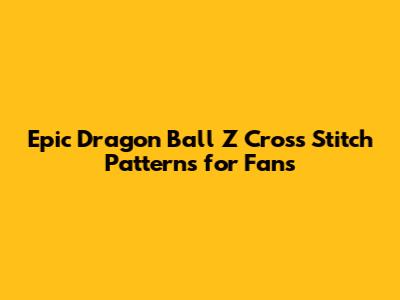 Epic Dragon Ball Z Cross Stitch Patterns for Fans