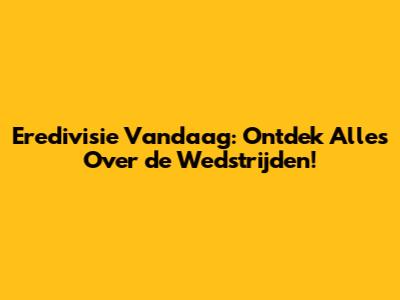Eredivisie Vandaag: Ontdek Alles Over de Wedstrijden!