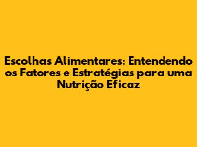 Escolhas Alimentares: Entendendo os Fatores e Estratégias para uma Nutrição Eficaz