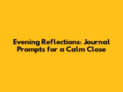 Evening Reflections: Journal Prompts for a Calm Close