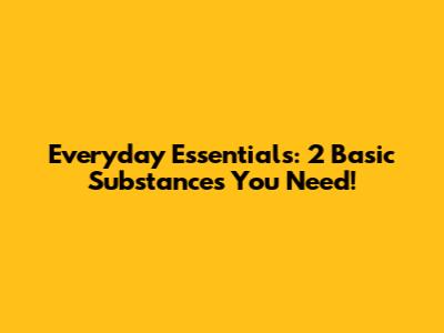 Everyday Essentials: 2 Basic Substances You Need!