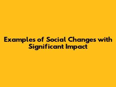 Examples of Social Changes with Significant Impact