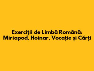 Exerciții de Limbă Română: Miriapod, Hoinar, Vocație și Cărți