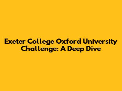 Exeter College Oxford University Challenge: A Deep Dive