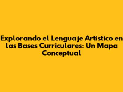 Explorando el Lenguaje Artístico en las Bases Curriculares: Un Mapa Conceptual