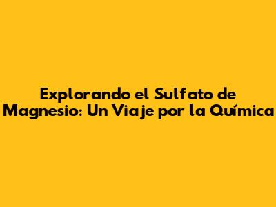 Explorando el Sulfato de Magnesio: Un Viaje por la Química